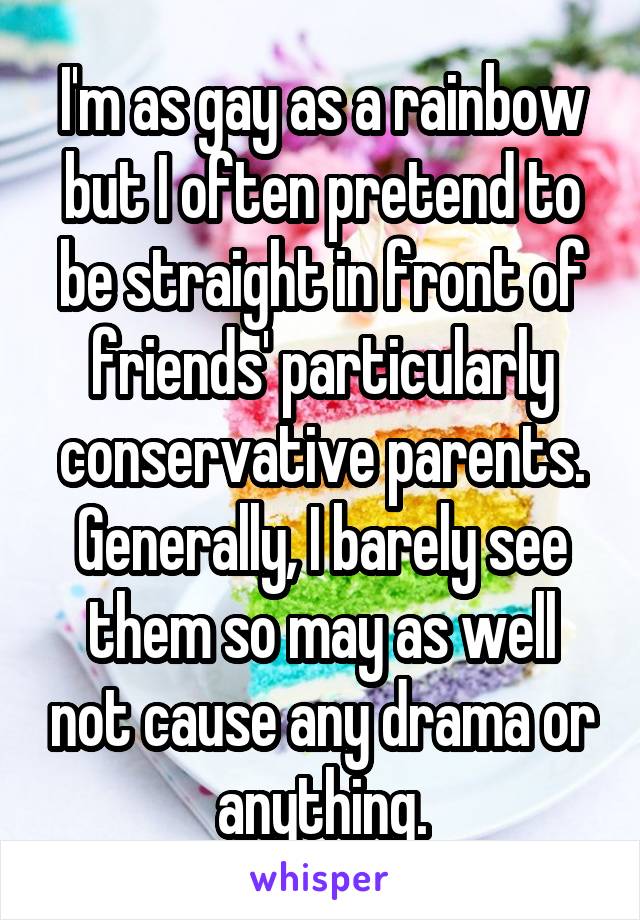 I'm as gay as a rainbow but I often pretend to be straight in front of friends' particularly conservative parents. Generally, I barely see them so may as well not cause any drama or anything.