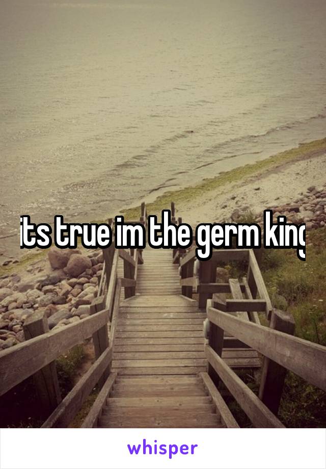 its true im the germ king