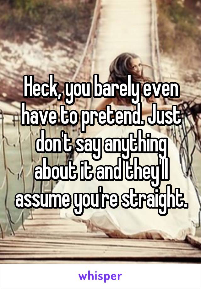 Heck, you barely even have to pretend. Just don't say anything about it and they'll assume you're straight.