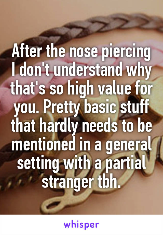 After the nose piercing I don't understand why that's so high value for you. Pretty basic stuff that hardly needs to be mentioned in a general setting with a partial stranger tbh.