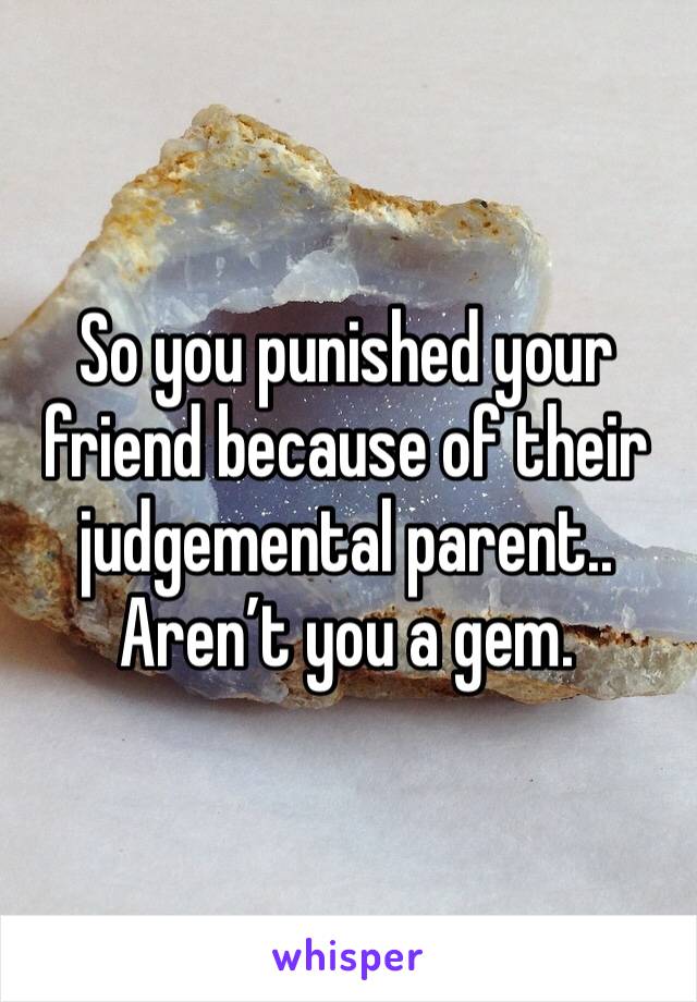 So you punished your friend because of their judgemental parent.. Aren’t you a gem.