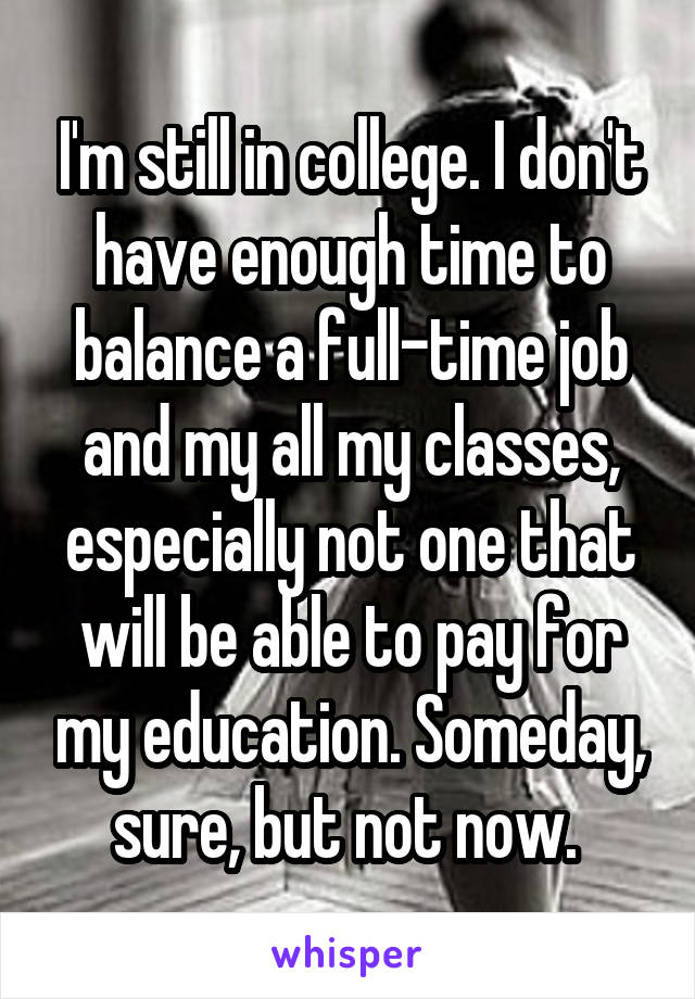 I'm still in college. I don't have enough time to balance a full-time job and my all my classes, especially not one that will be able to pay for my education. Someday, sure, but not now. 