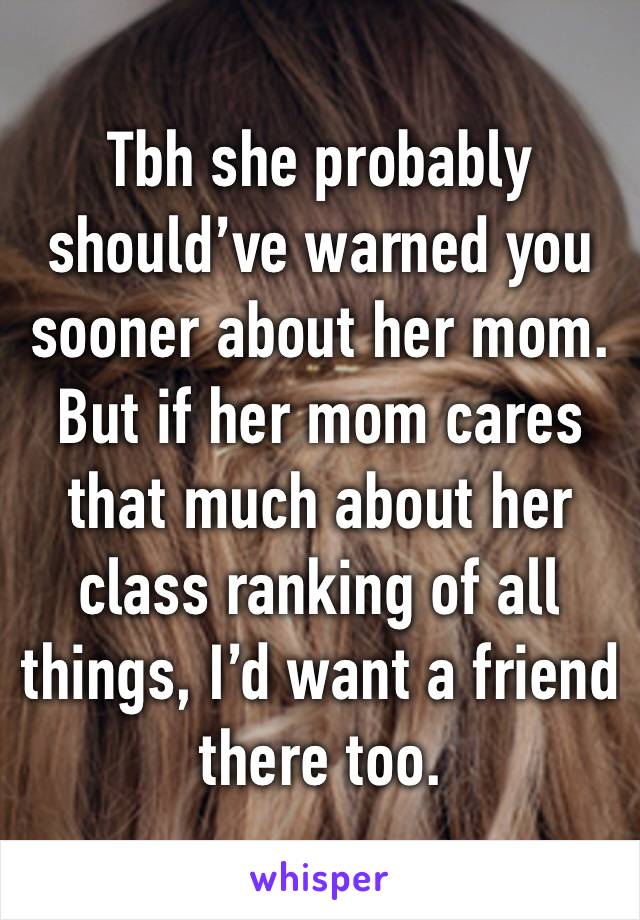 Tbh she probably should’ve warned you sooner about her mom. But if her mom cares that much about her class ranking of all things, I’d want a friend there too. 