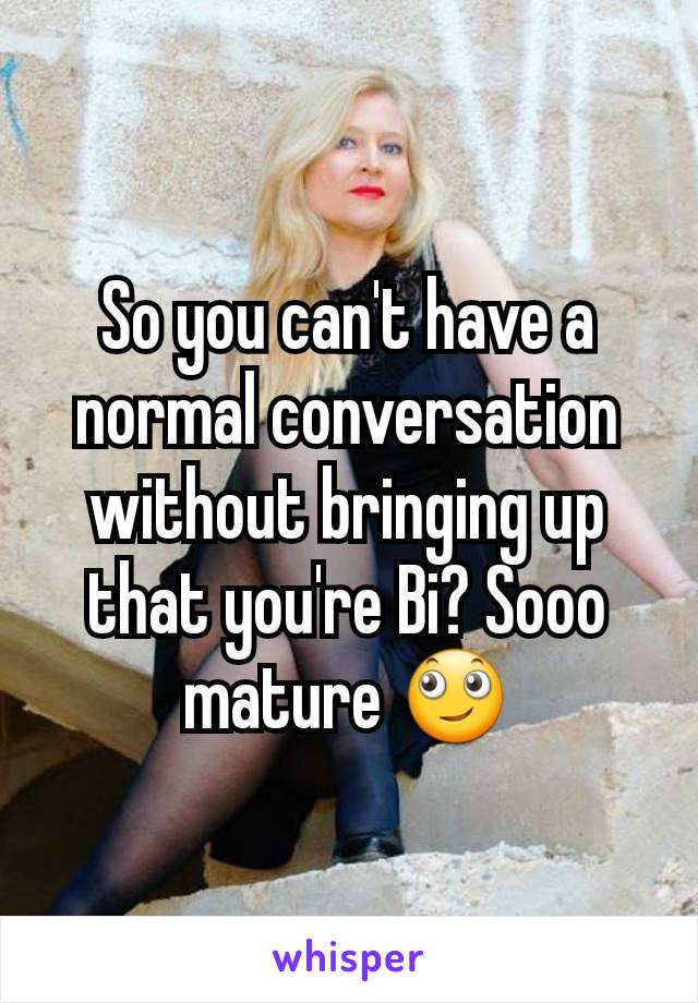 So you can't have a normal conversation without bringing up that you're Bi? Sooo mature 🙄