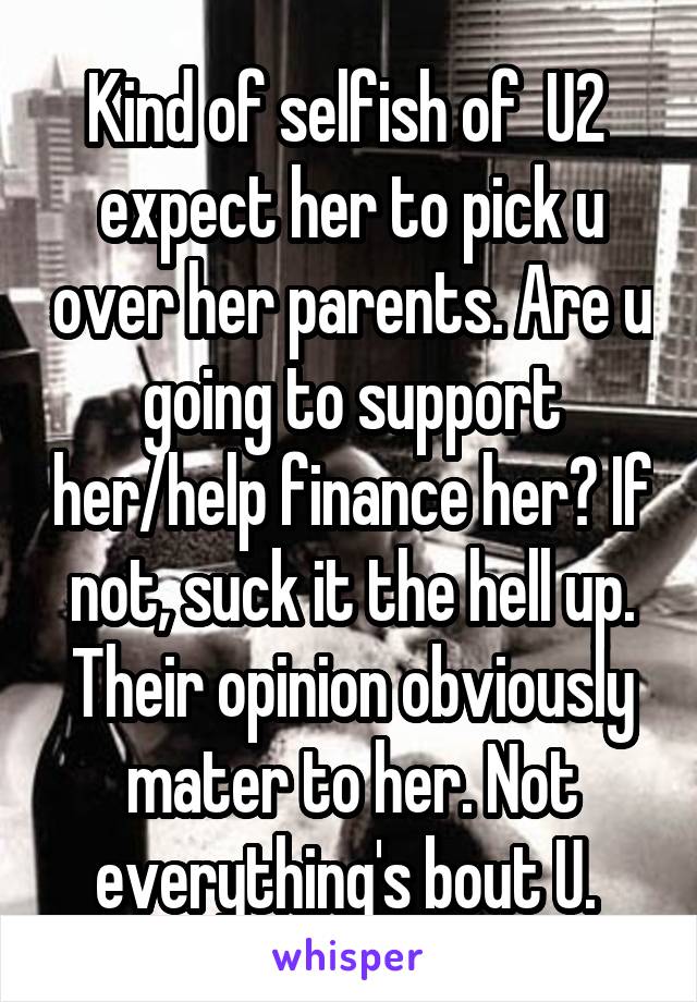 Kind of selfish of  U2  expect her to pick u over her parents. Are u going to support her/help finance her? If not, suck it the hell up. Their opinion obviously mater to her. Not everything's bout U. 