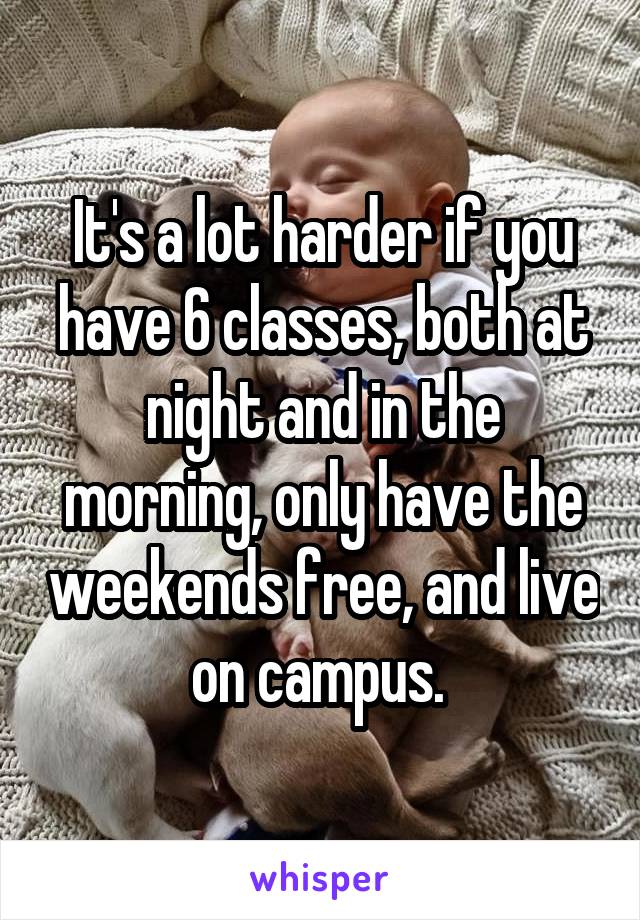 It's a lot harder if you have 6 classes, both at night and in the morning, only have the weekends free, and live on campus. 