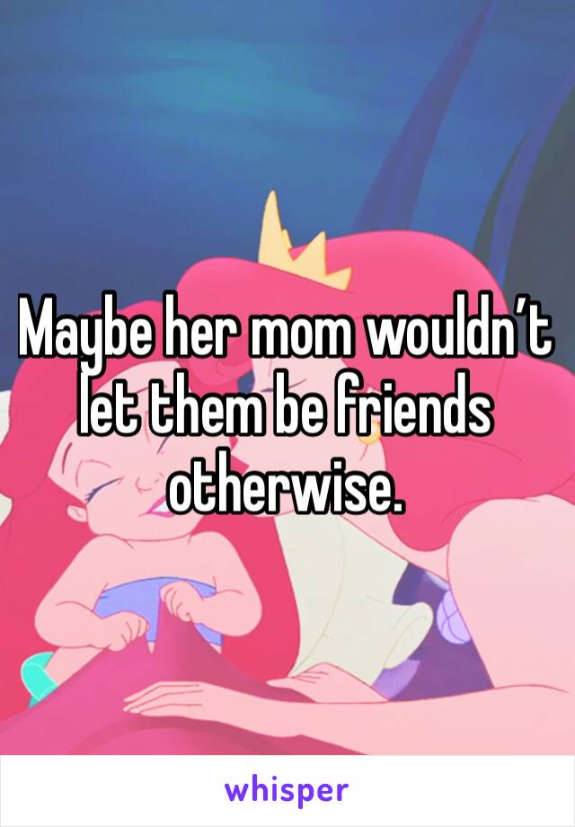 Maybe her mom wouldn’t let them be friends otherwise. 