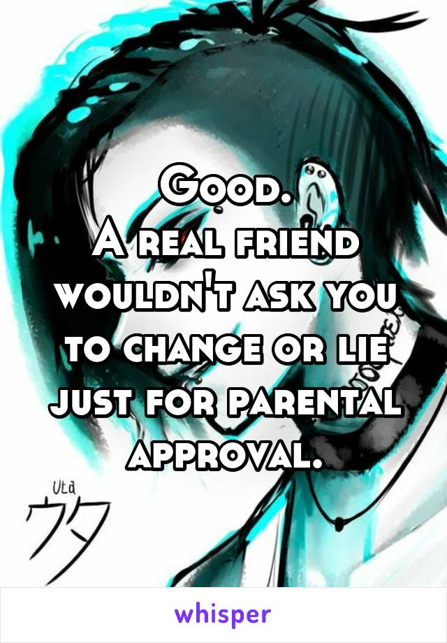 Good.
A real friend wouldn't ask you to change or lie just for parental approval.