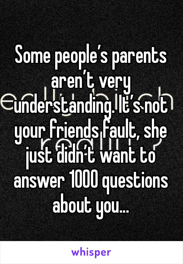 Some people’s parents aren’t very understanding. It’s not your friends fault, she just didn’t want to answer 1000 questions about you...