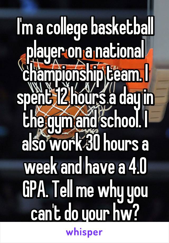 I'm a college basketball player on a national championship team. I spent 12 hours a day in the gym and school. I also work 30 hours a week and have a 4.0 GPA. Tell me why you can't do your hw?