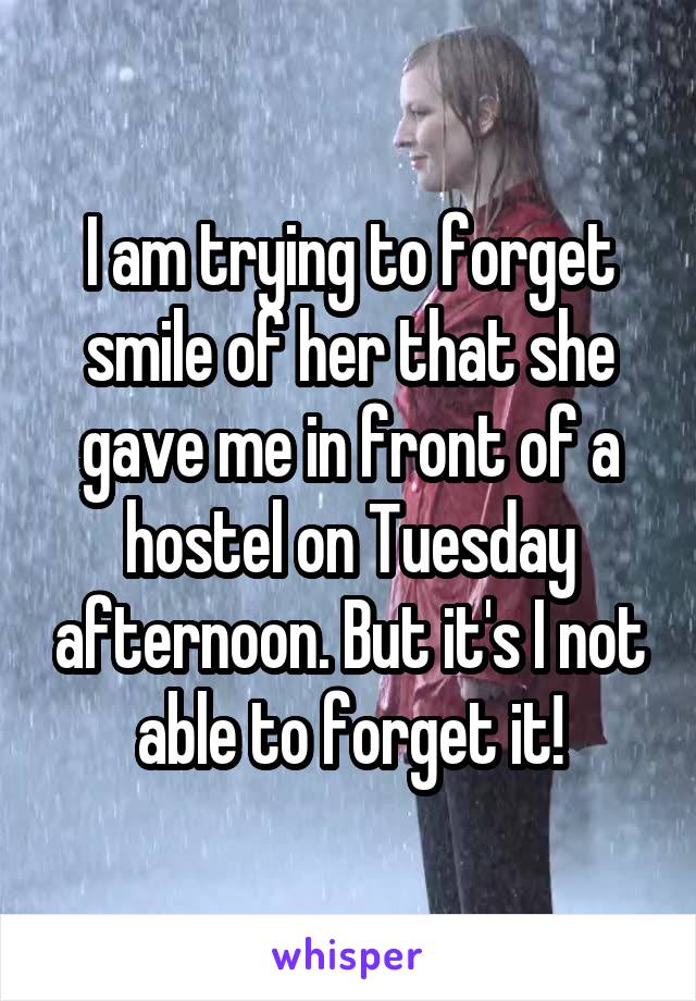 I am trying to forget smile of her that she gave me in front of a hostel on Tuesday afternoon. But it's I not able to forget it!