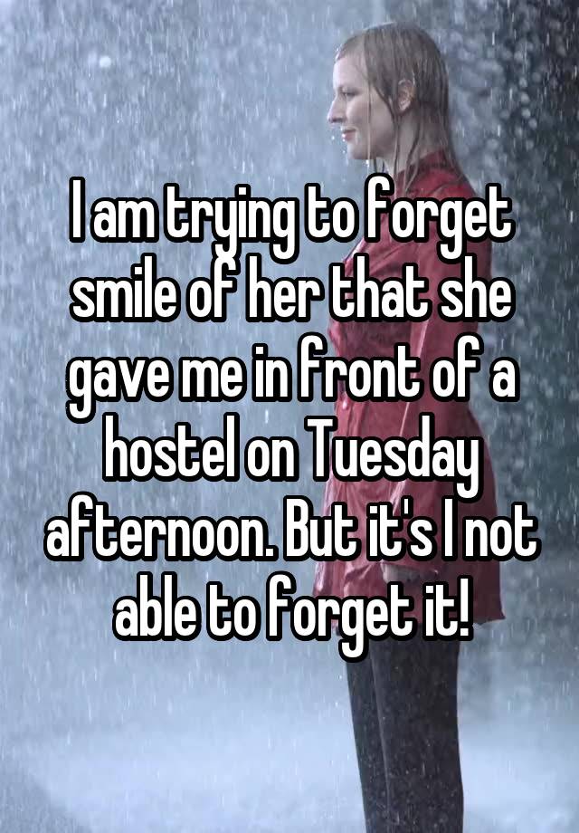 I am trying to forget smile of her that she gave me in front of a hostel on Tuesday afternoon. But it's I not able to forget it!