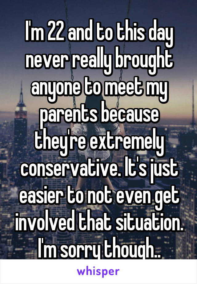 I'm 22 and to this day never really brought anyone to meet my parents because they're extremely conservative. It's just easier to not even get involved that situation. I'm sorry though..