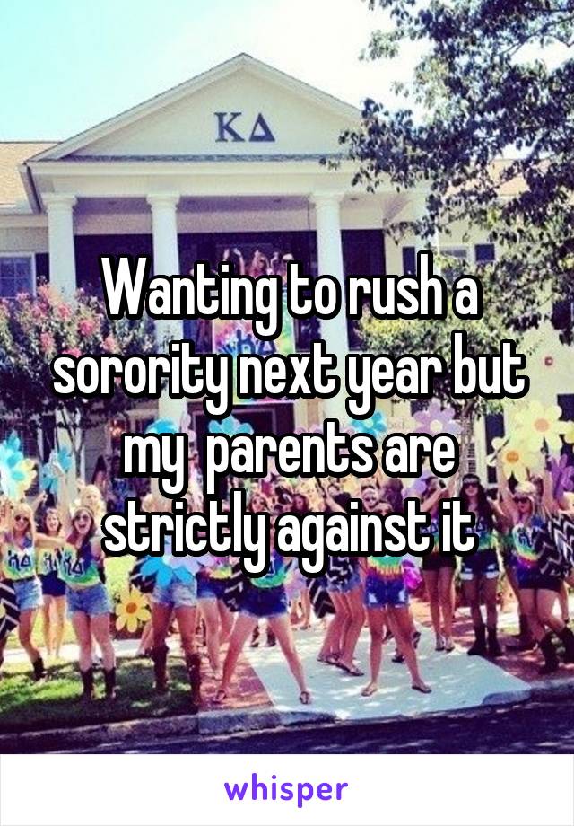 Wanting to rush a sorority next year but my  parents are strictly against it