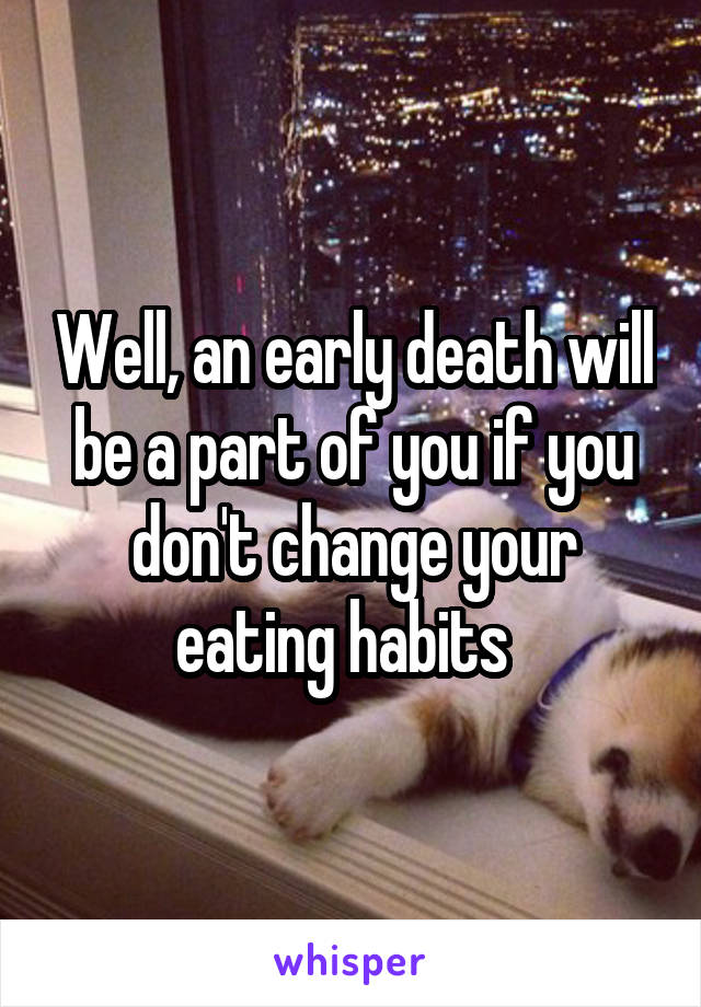 Well, an early death will be a part of you if you don't change your eating habits  