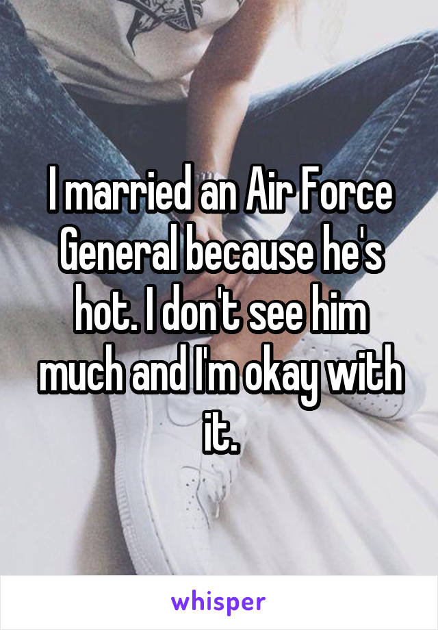 I married an Air Force General because he's hot. I don't see him much and I'm okay with it.