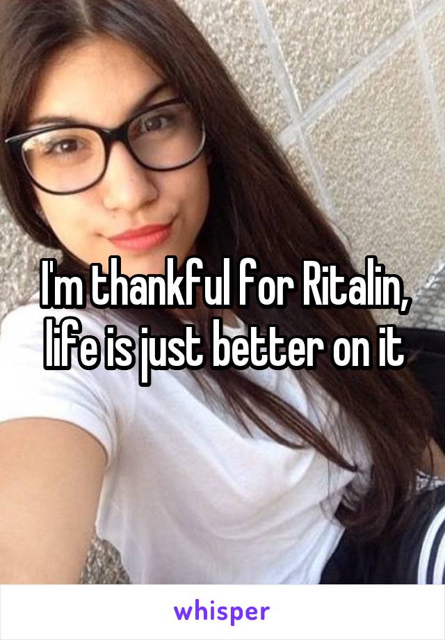 I'm thankful for Ritalin, life is just better on it