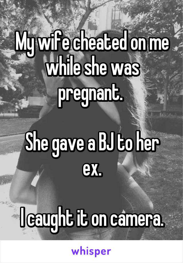 My wife cheated on me while she was pregnant. 

She gave a BJ to her ex.

I caught it on camera.