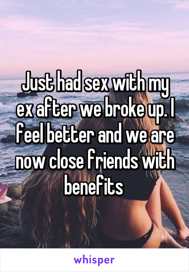 Just had sex with my ex after we broke up. I feel better and we are now close friends with benefits 
