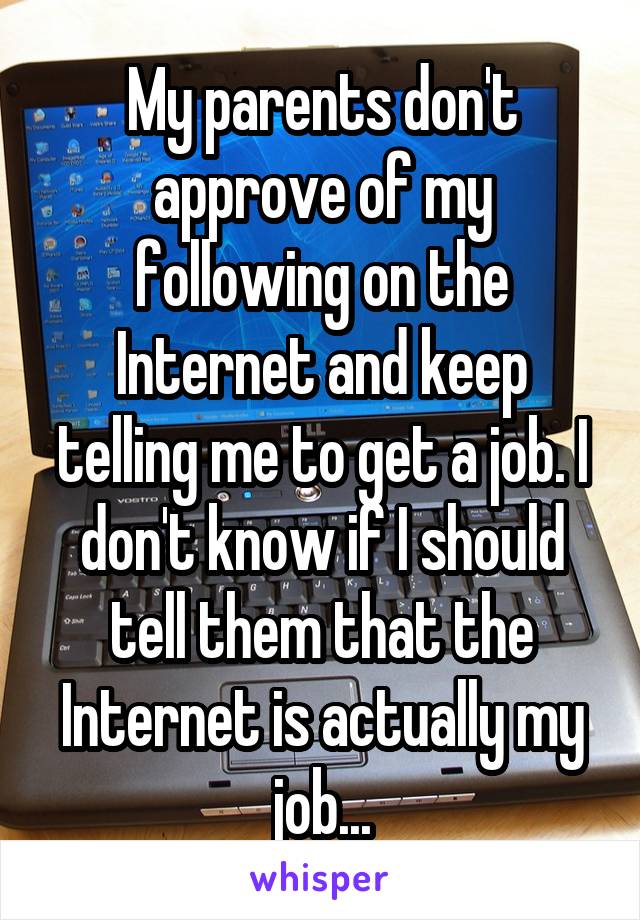 My parents don't approve of my following on the Internet and keep telling me to get a job. I don't know if I should tell them that the Internet is actually my job...