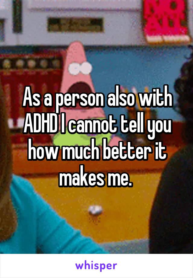 As a person also with ADHD I cannot tell you how much better it makes me. 