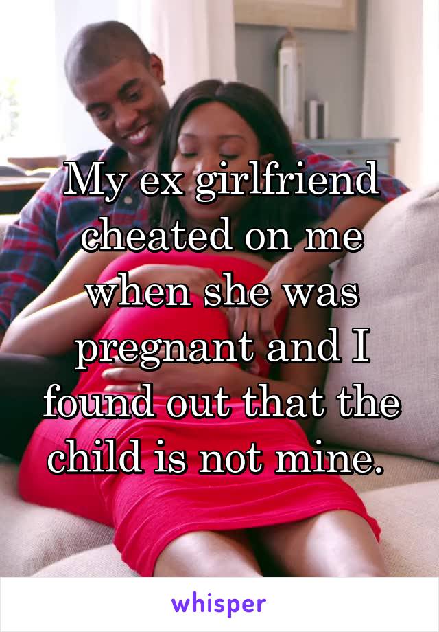 My ex girlfriend cheated on me when she was pregnant and I found out that the child is not mine. 