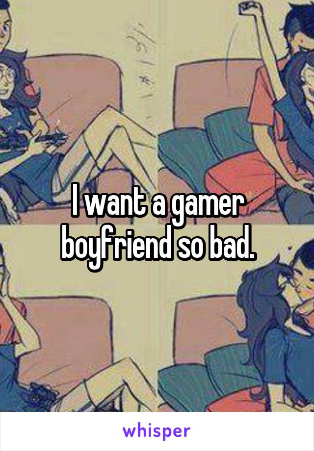 I want a gamer boyfriend so bad.