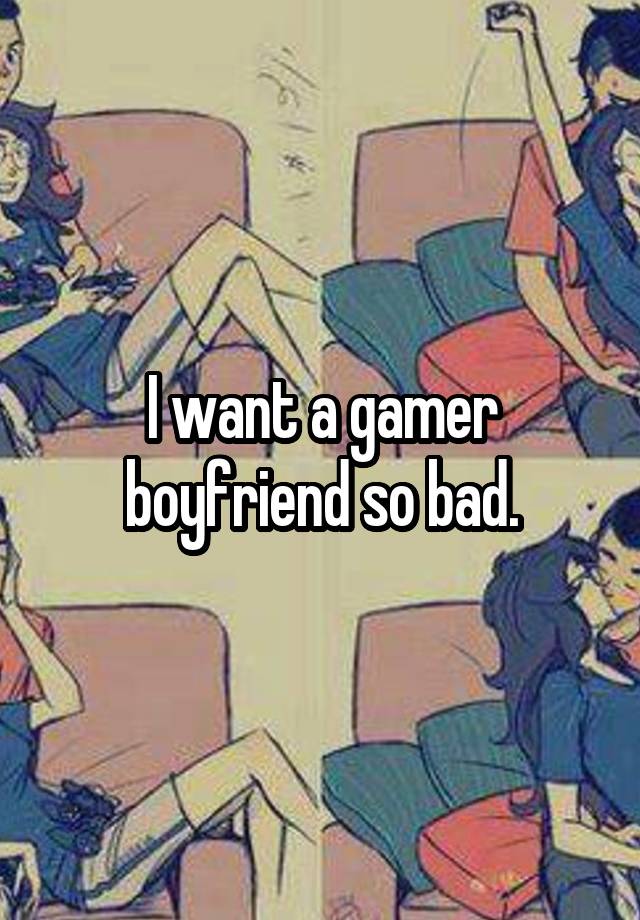 I want a gamer boyfriend so bad.