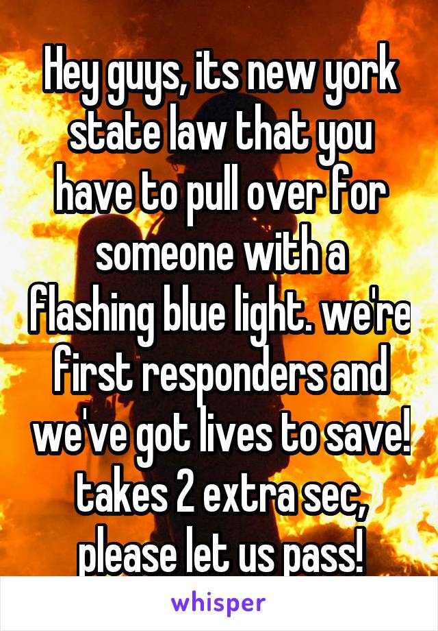 Hey guys, its new york state law that you have to pull over for someone with a flashing blue light. we're first responders and we've got lives to save! takes 2 extra sec, please let us pass!