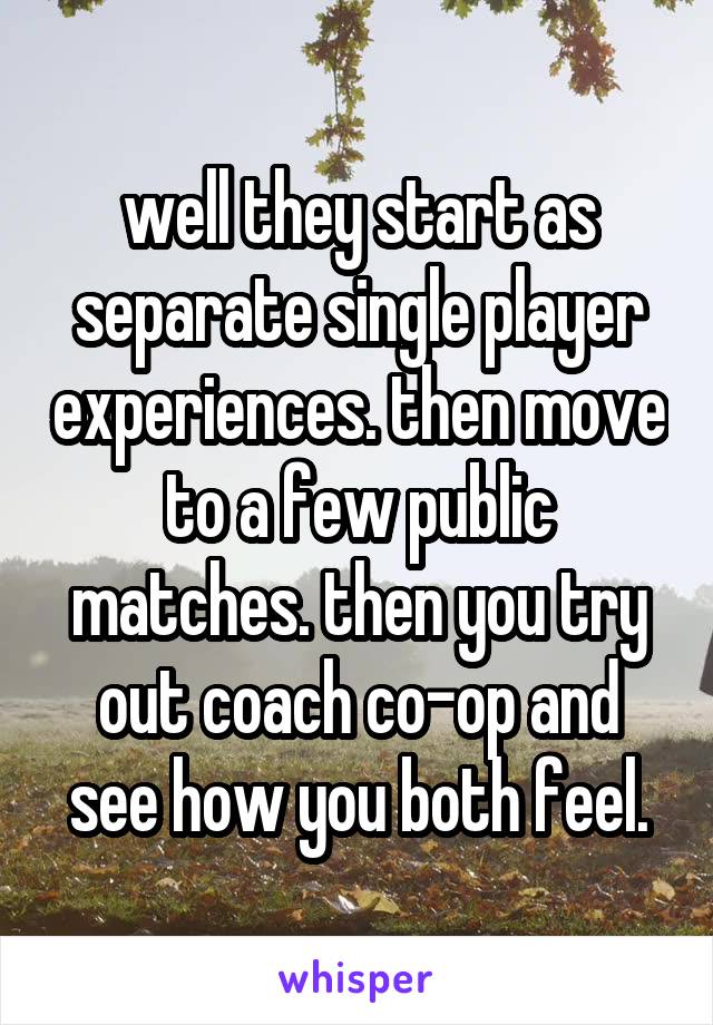 well they start as separate single player experiences. then move to a few public matches. then you try out coach co-op and see how you both feel.