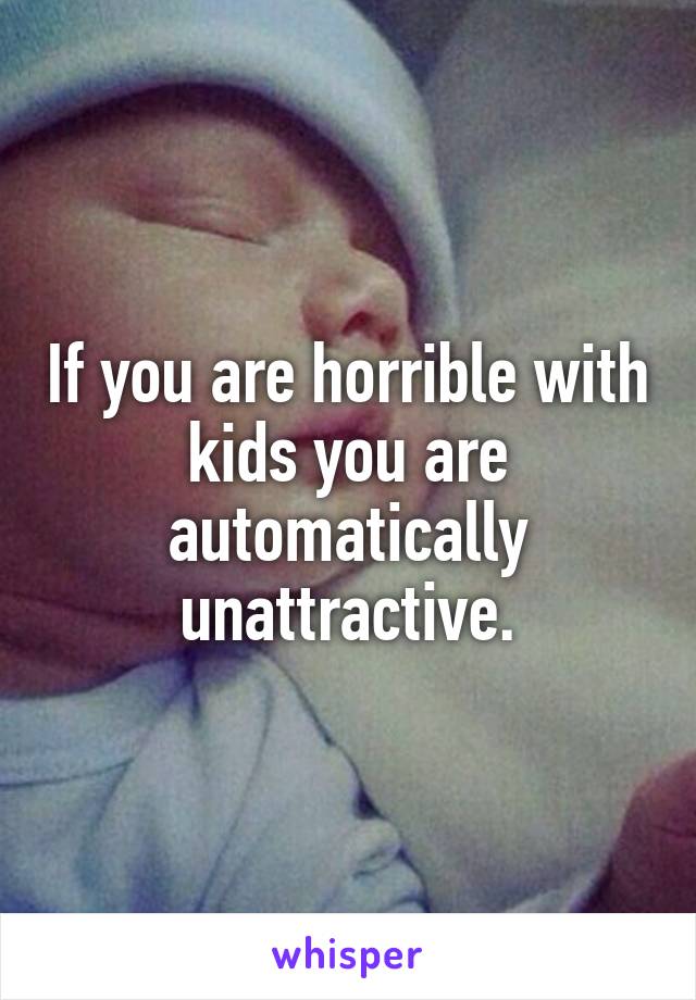 If you are horrible with kids you are automatically unattractive.