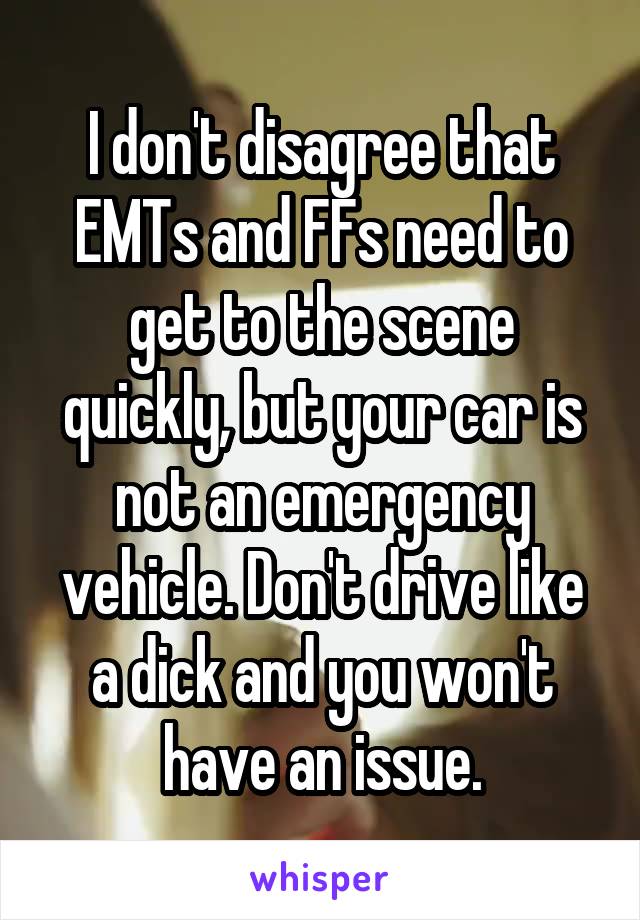 I don't disagree that EMTs and FFs need to get to the scene quickly, but your car is not an emergency vehicle. Don't drive like a dick and you won't have an issue.