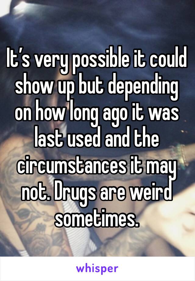 It’s very possible it could show up but depending on how long ago it was last used and the circumstances it may not. Drugs are weird sometimes. 