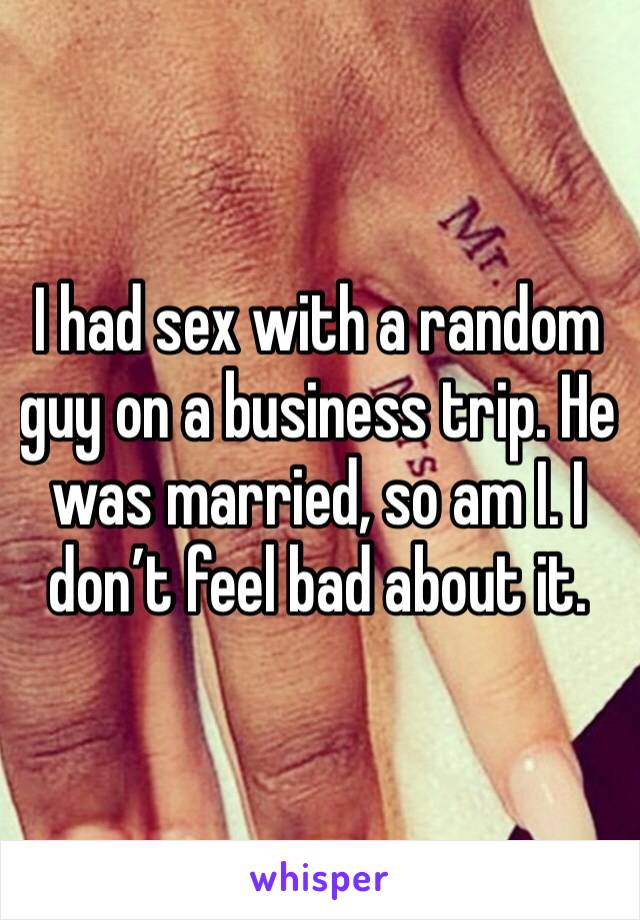 I had sex with a random guy on a business trip. He was married, so am I. I don’t feel bad about it. 