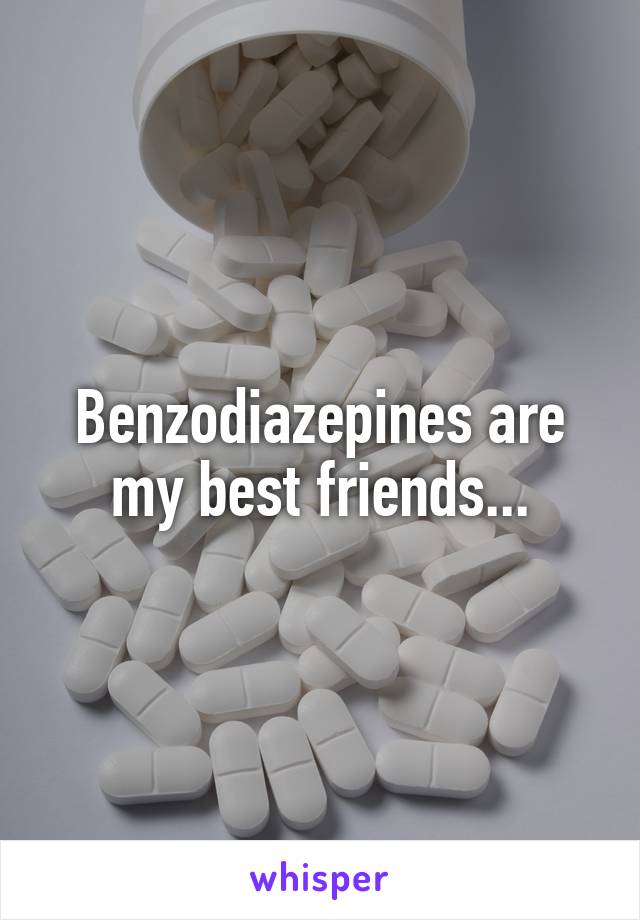 Benzodiazepines are my best friends...