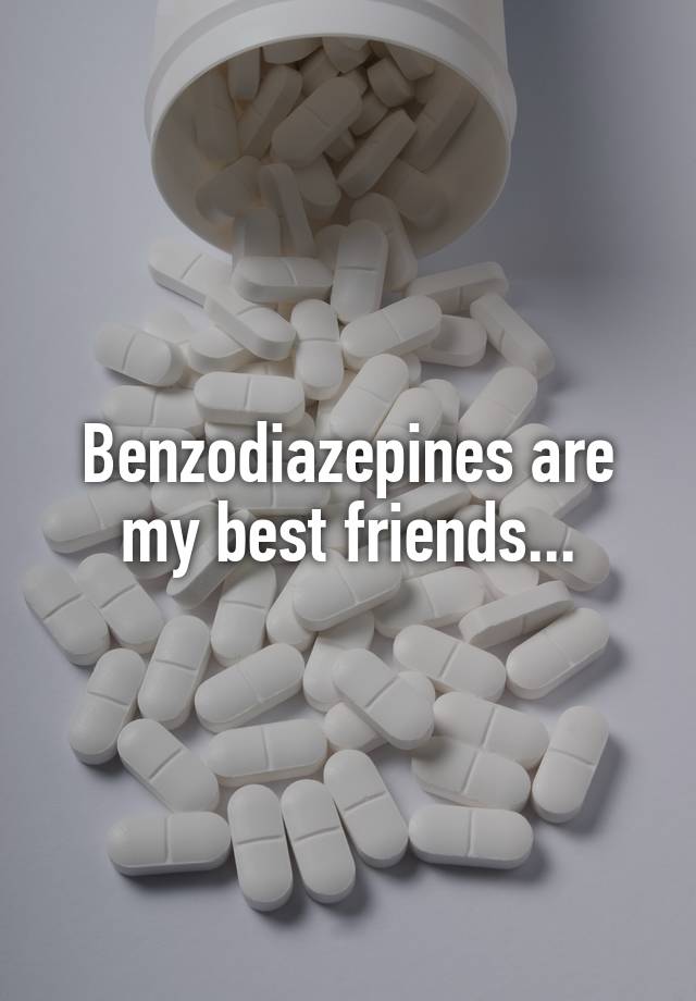 Benzodiazepines are my best friends...