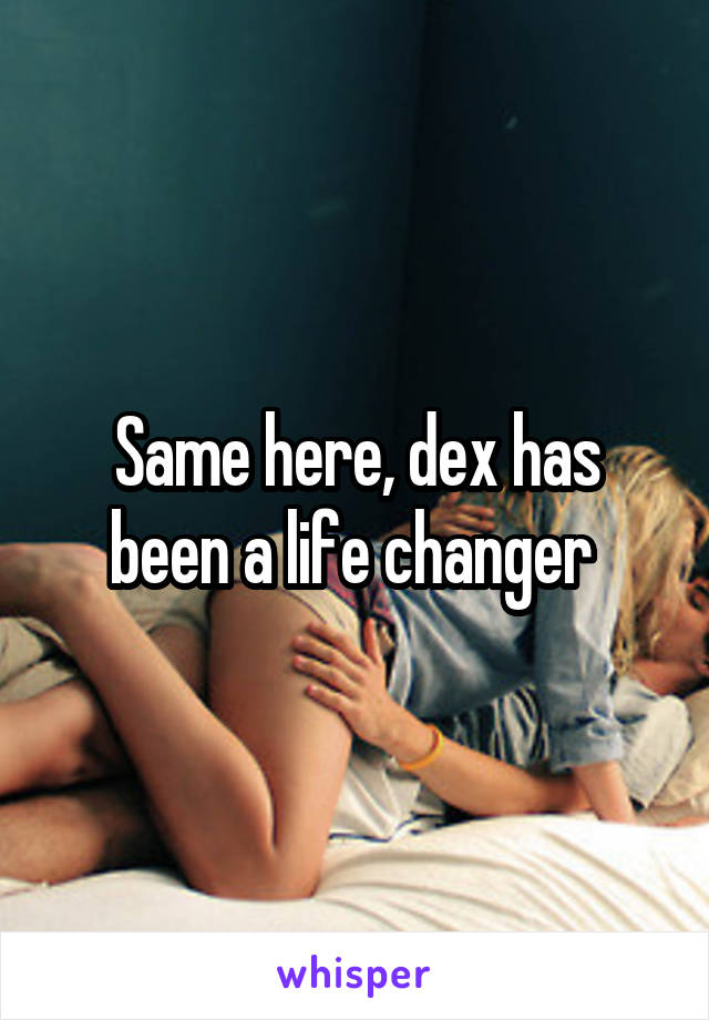 Same here, dex has been a life changer 