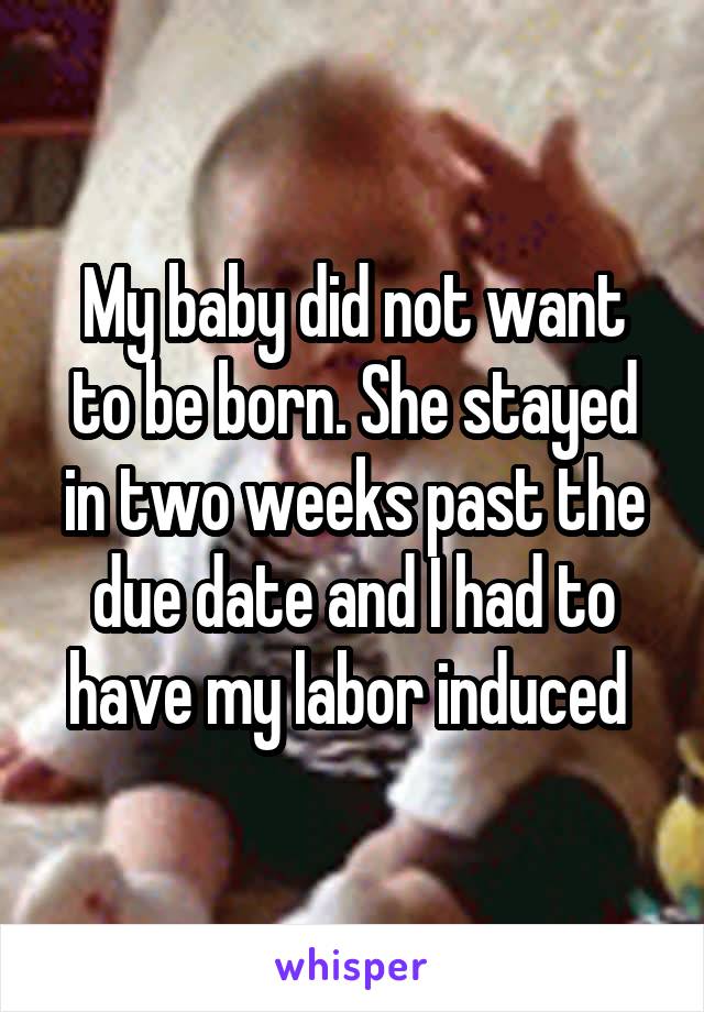 My baby did not want to be born. She stayed in two weeks past the due date and I had to have my labor induced 