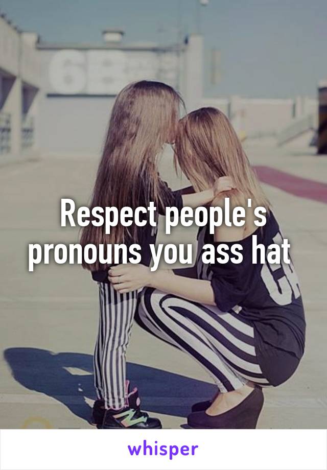 Respect people's pronouns you ass hat 