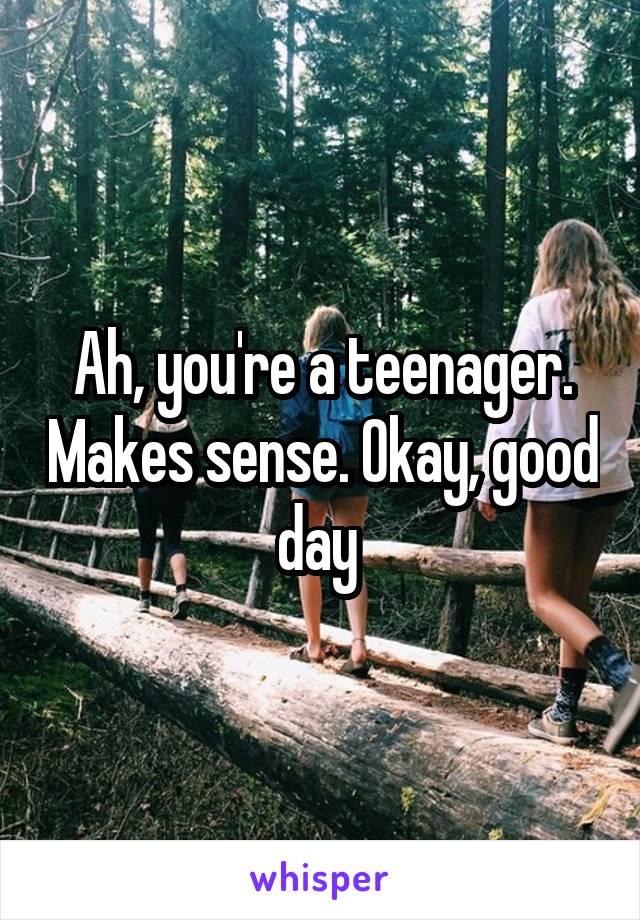 Ah, you're a teenager. Makes sense. Okay, good day 