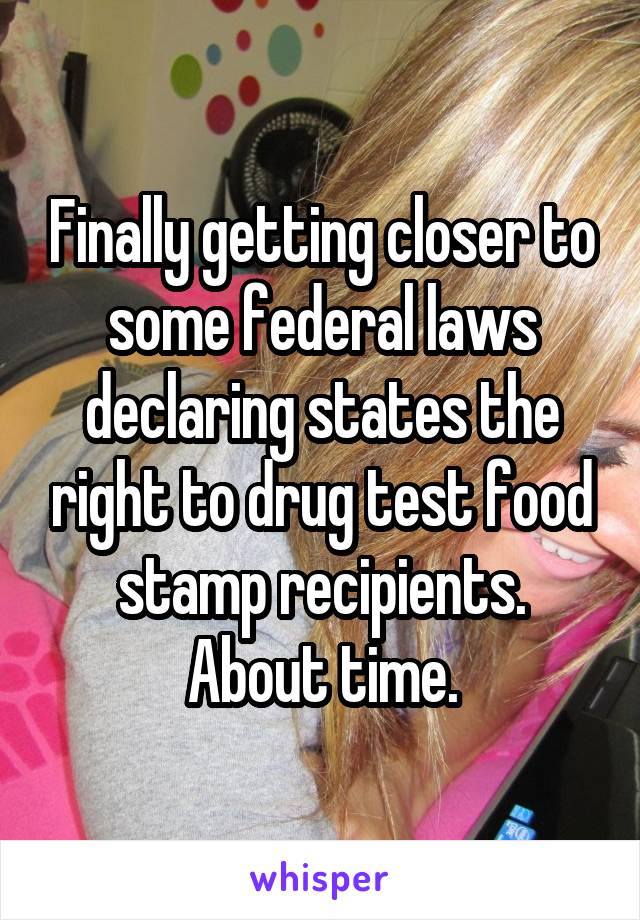 Finally getting closer to some federal laws declaring states the right to drug test food stamp recipients. About time.