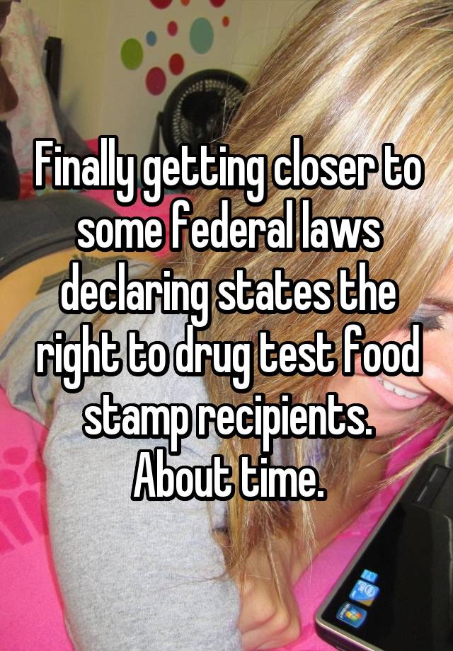 Finally getting closer to some federal laws declaring states the right to drug test food stamp recipients. About time.