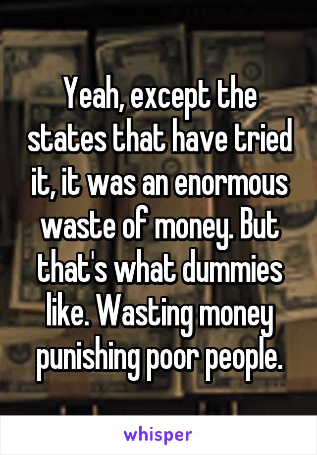 Yeah, except the states that have tried it, it was an enormous waste of money. But that's what dummies like. Wasting money punishing poor people.