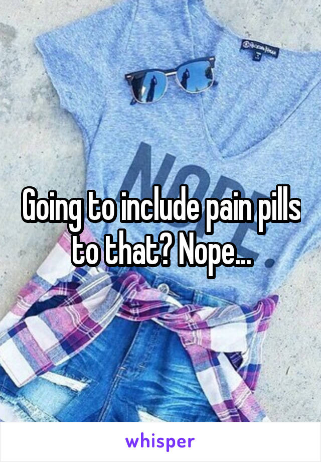 Going to include pain pills to that? Nope...