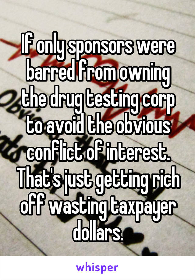 If only sponsors were barred from owning the drug testing corp to avoid the obvious conflict of interest. That's just getting rich off wasting taxpayer dollars.