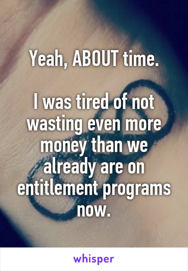 Yeah, ABOUT time.

I was tired of not wasting even more money than we already are on entitlement programs now.