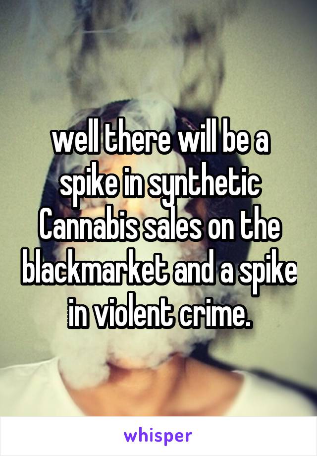 well there will be a spike in synthetic Cannabis sales on the blackmarket and a spike in violent crime.