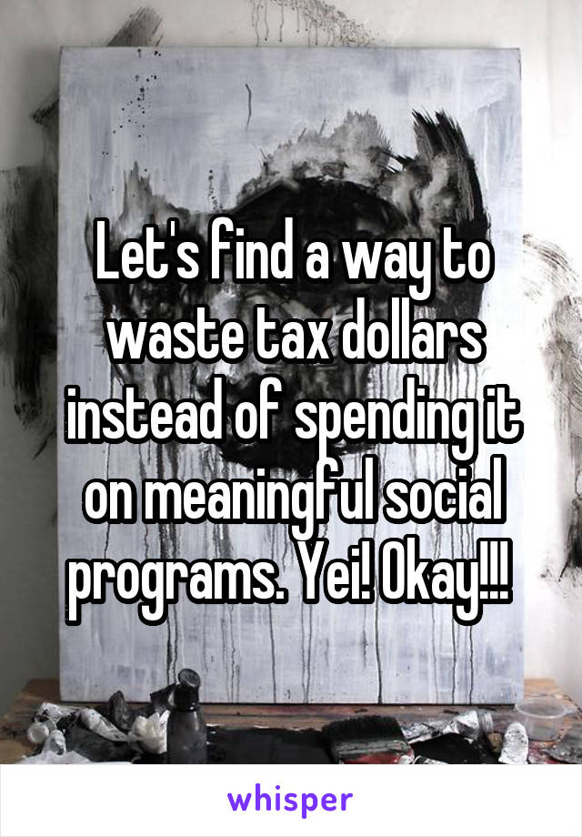 Let's find a way to waste tax dollars instead of spending it on meaningful social programs. Yei! Okay!!! 