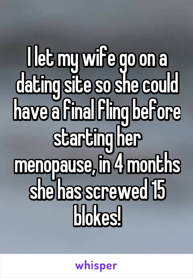 I let my wife go on a dating site so she could have a final fling before starting her menopause, in 4 months she has screwed 15 blokes!