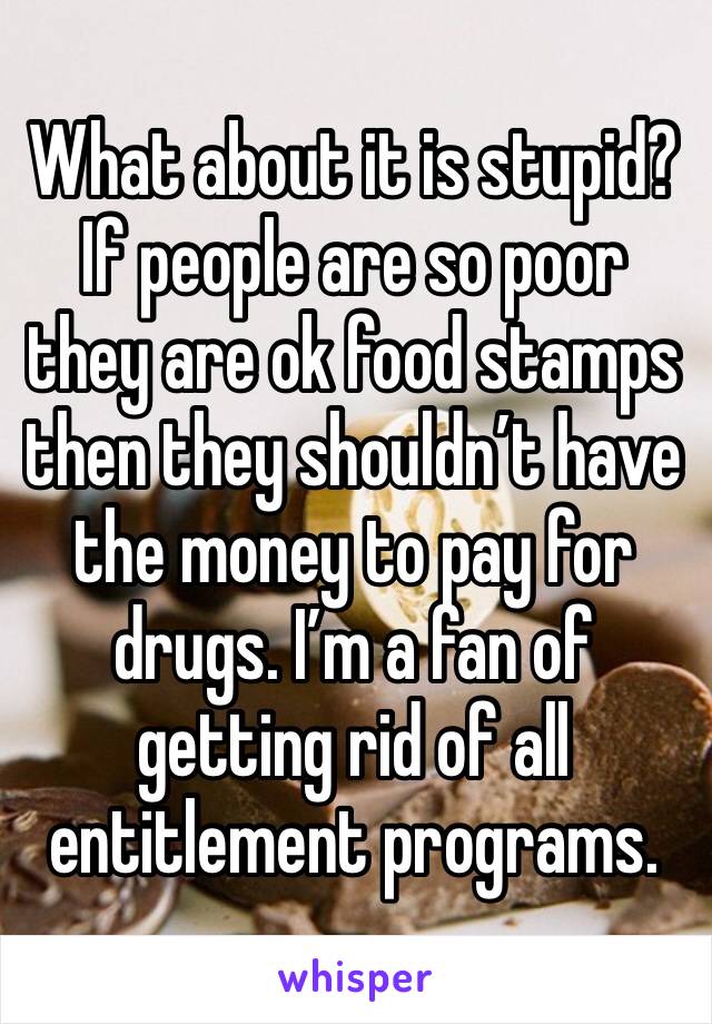 What about it is stupid? If people are so poor they are ok food stamps then they shouldn’t have the money to pay for drugs. I’m a fan of getting rid of all entitlement programs.